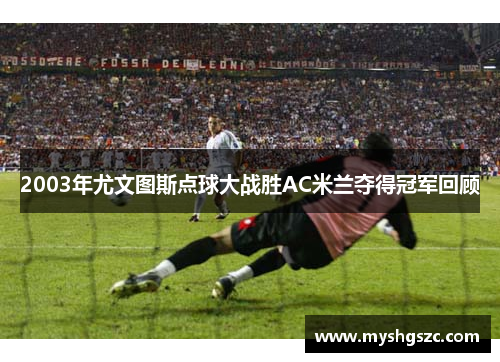 2003年尤文图斯点球大战胜AC米兰夺得冠军回顾