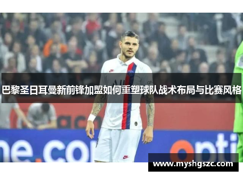 巴黎圣日耳曼新前锋加盟如何重塑球队战术布局与比赛风格