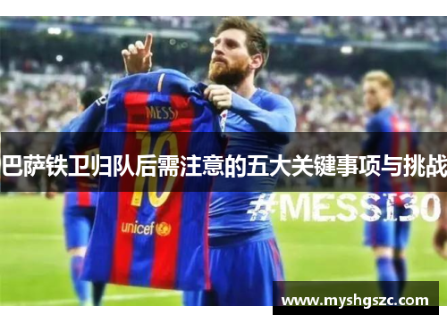 巴萨铁卫归队后需注意的五大关键事项与挑战