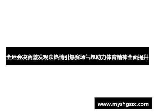 全运会决赛激发观众热情引爆赛场气氛助力体育精神全面提升