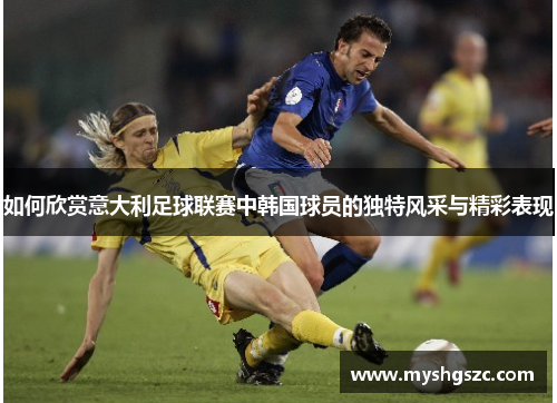 如何欣赏意大利足球联赛中韩国球员的独特风采与精彩表现