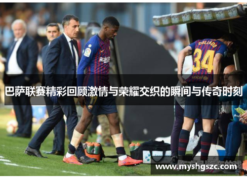 巴萨联赛精彩回顾激情与荣耀交织的瞬间与传奇时刻