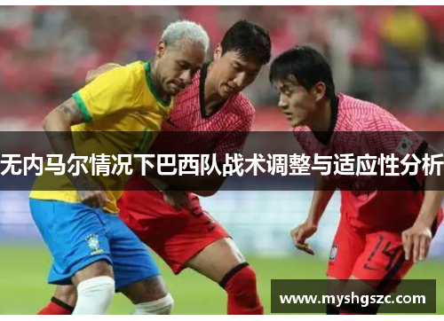 无内马尔情况下巴西队战术调整与适应性分析
