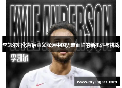 李凯尔归化背后意义深远中国男篮面临的新机遇与挑战