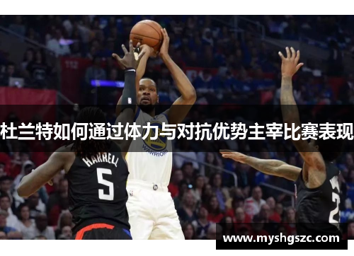 杜兰特如何通过体力与对抗优势主宰比赛表现