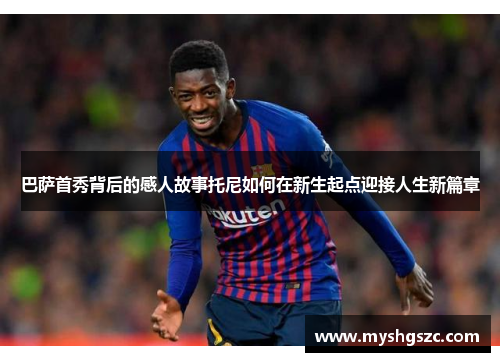 巴萨首秀背后的感人故事托尼如何在新生起点迎接人生新篇章