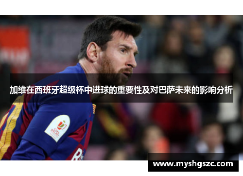 加维在西班牙超级杯中进球的重要性及对巴萨未来的影响分析