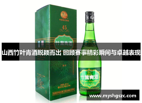 山西竹叶青酒脱颖而出 回顾赛事精彩瞬间与卓越表现