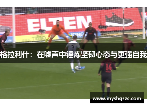 格拉利什：在嘘声中锤炼坚韧心态与更强自我