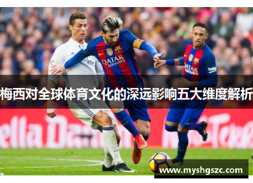 梅西对全球体育文化的深远影响五大维度解析