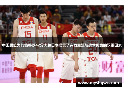 中国男篮为何能够以42分大胜日本揭示了实力差距与战术优势的双重因素