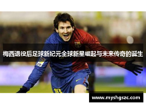 梅西退役后足球新纪元全球新星崛起与未来传奇的诞生
