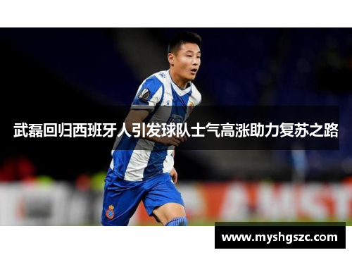 武磊回归西班牙人引发球队士气高涨助力复苏之路