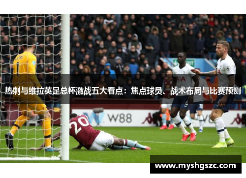 热刺与维拉英足总杯激战五大看点：焦点球员、战术布局与比赛预测