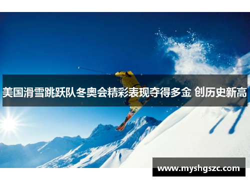 美国滑雪跳跃队冬奥会精彩表现夺得多金 创历史新高