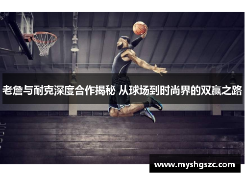 老詹与耐克深度合作揭秘 从球场到时尚界的双赢之路