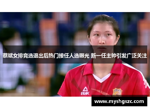 蔡斌女排竞选退出后热门接任人选曝光 新一任主帅引发广泛关注