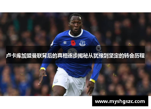 卢卡库加盟曼联背后的真相逐步揭秘从犹豫到坚定的转会历程