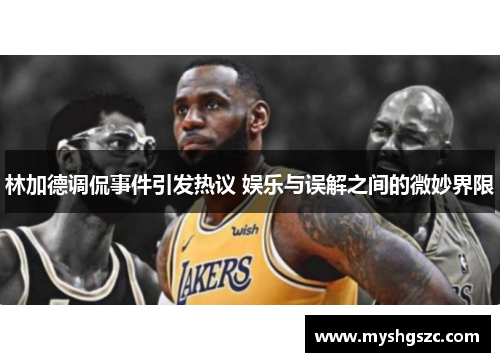 林加德调侃事件引发热议 娱乐与误解之间的微妙界限 林加德调侃事件引发热议 娱乐与误解之间的微妙界限