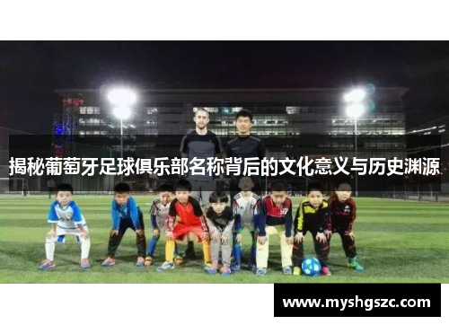 揭秘葡萄牙足球俱乐部名称背后的文化意义与历史渊源 揭秘葡萄牙足球俱乐部名称背后的文化意义与历史渊源
