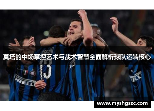 莫塔的中场掌控艺术与战术智慧全面解析球队运转核心 莫塔的中场掌控艺术与战术智慧全面解析球队运转核心