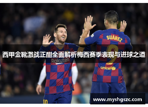 西甲金靴激战正酣全面解析梅西赛季表现与进球之道
